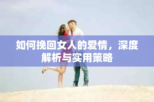 如何挽回女人的爱情，深度解析与实用策略