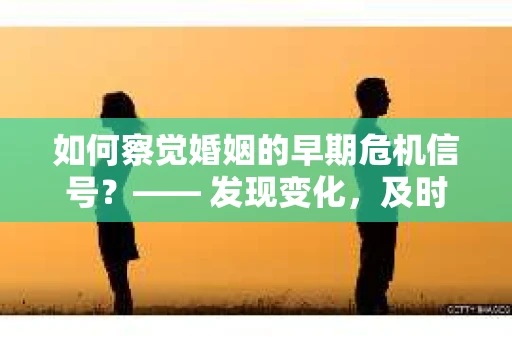 如何察觉婚姻的早期危机信号？—— 发现变化，及时挽回，你该这么做！