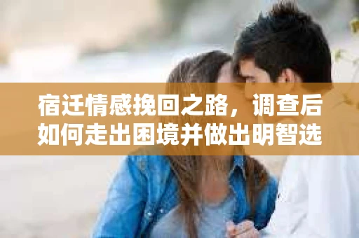 宿迁情感挽回之路，调查后如何走出困境并做出明智选择？