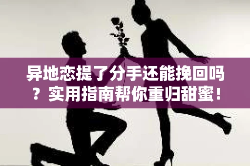 异地恋提了分手还能挽回吗？实用指南帮你重归甜蜜！