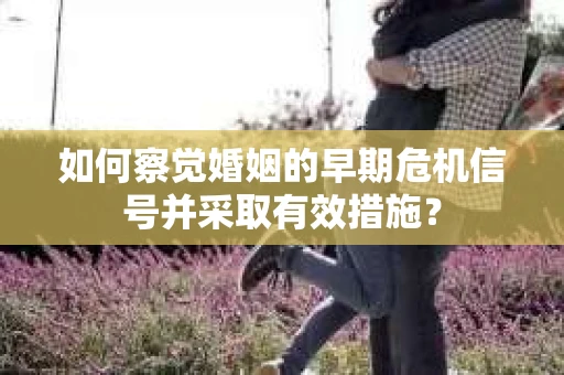 如何察觉婚姻的早期危机信号并采取有效措施？