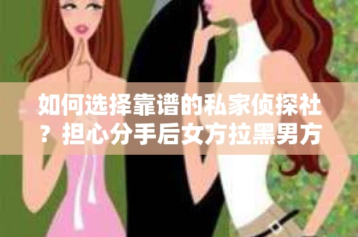 如何选择靠谱的私家侦探社？担心分手后女方拉黑男方怎么办？
