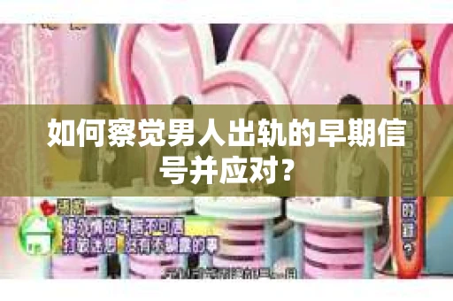 如何察觉男人出轨的早期信号并应对？