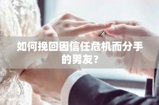 如何挽回因信任危机而分手的男友？