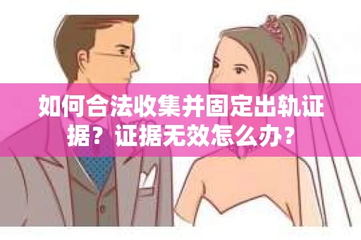 如何合法收集并固定出轨证据？证据无效怎么办？