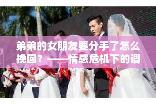 弟弟的女朋友要分手了怎么挽回？——情感危机下的调查与应对策略