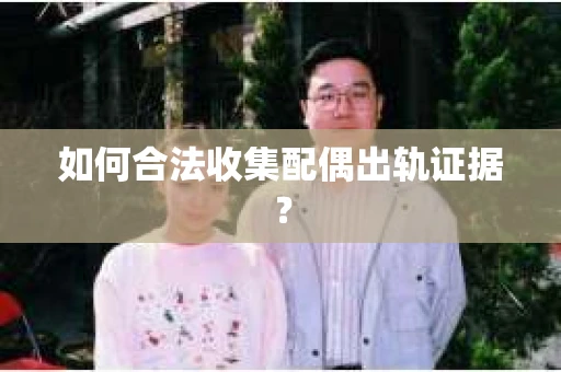 如何合法收集配偶出轨证据？