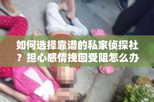 如何选择靠谱的私家侦探社？担心感情挽回受阻怎么办？