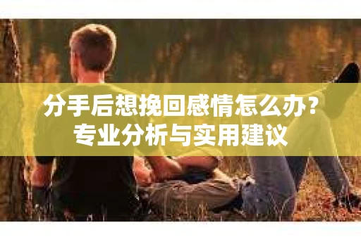 分手后想挽回感情怎么办？专业分析与实用建议