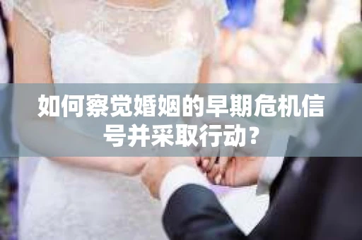 如何察觉婚姻的早期危机信号并采取行动？