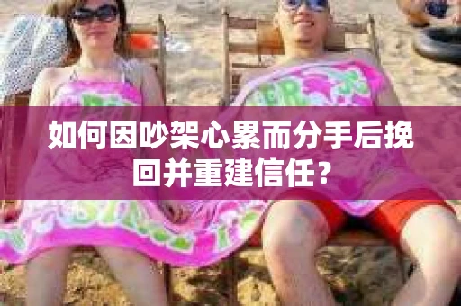 如何因吵架心累而分手后挽回并重建信任？