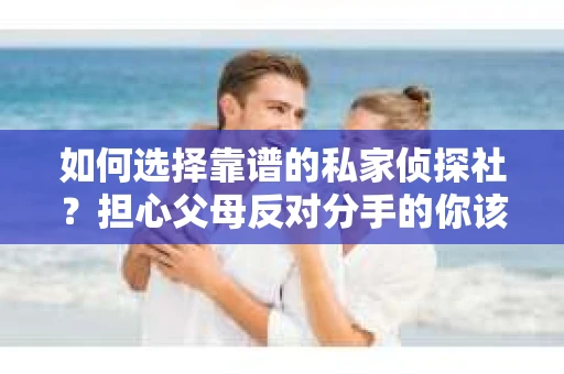 如何选择靠谱的私家侦探社？担心父母反对分手的你该怎么办？