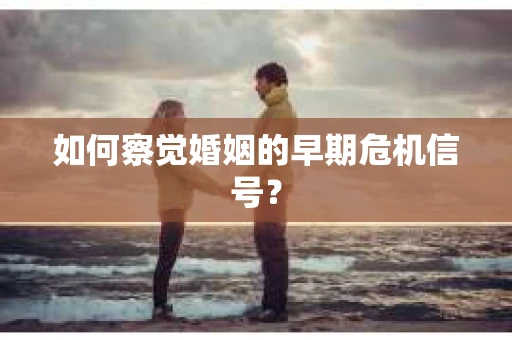 如何察觉婚姻的早期危机信号？