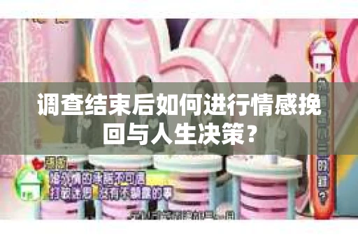调查结束后如何进行情感挽回与人生决策？