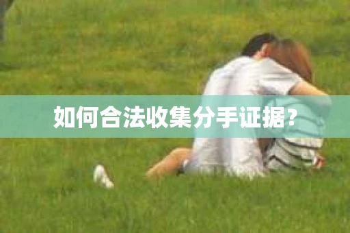 如何合法收集分手证据？