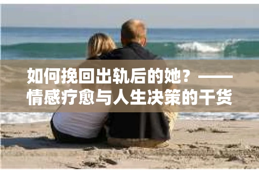如何挽回出轨后的她？——情感疗愈与人生决策的干货指南