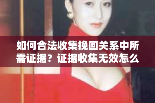 如何合法收集挽回关系中所需证据？证据收集无效怎么办？