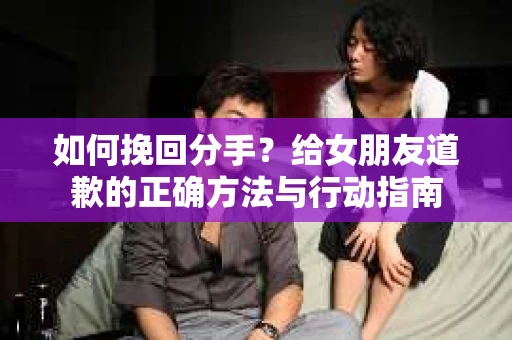 如何挽回分手？给女朋友道歉的正确方法与行动指南