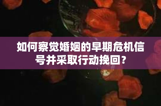 如何察觉婚姻的早期危机信号并采取行动挽回？