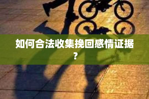 如何合法收集挽回感情证据？