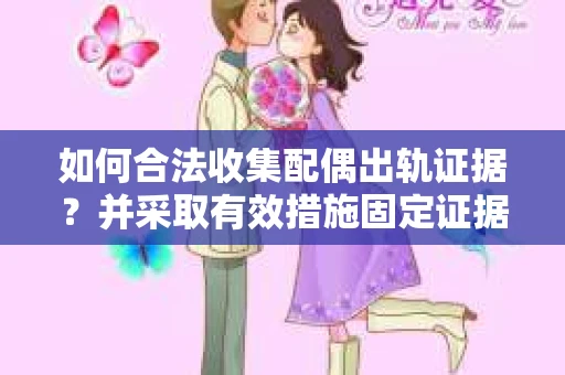 如何合法收集配偶出轨证据？并采取有效措施固定证据链