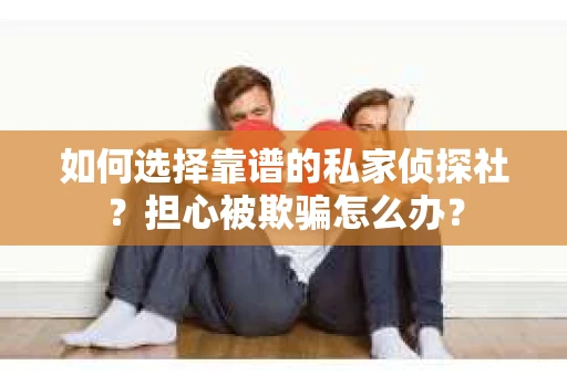 如何选择靠谱的私家侦探社？担心被欺骗怎么办？