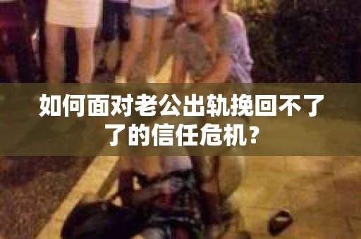 如何面对老公出轨挽回不了了的信任危机？