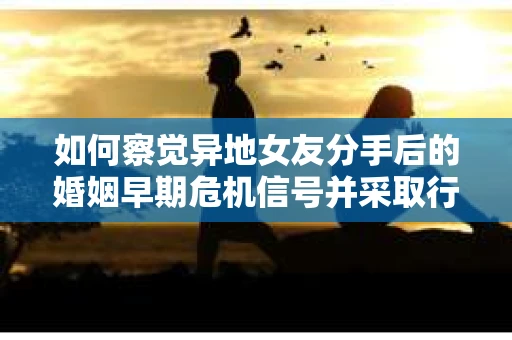 如何察觉异地女友分手后的婚姻早期危机信号并采取行动？