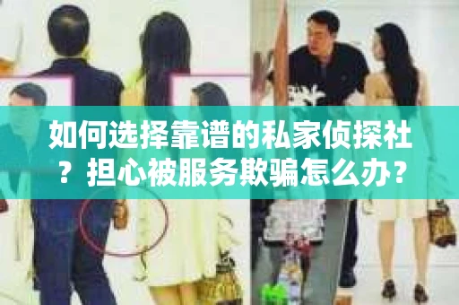 如何选择靠谱的私家侦探社？担心被服务欺骗怎么办？