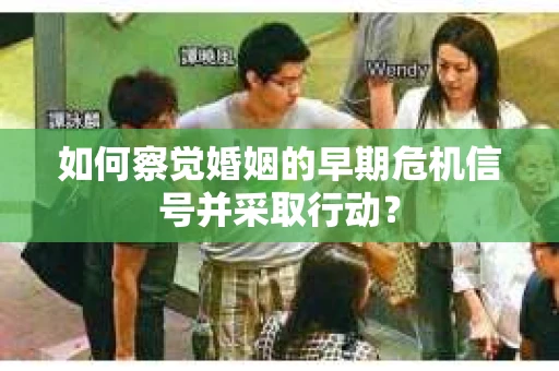 如何察觉婚姻的早期危机信号并采取行动？