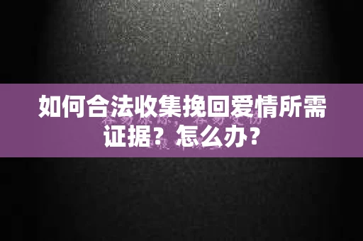 如何合法收集挽回爱情所需证据？怎么办？