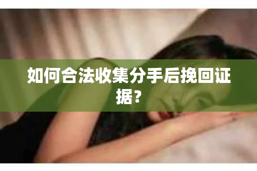 如何合法收集分手后挽回证据？