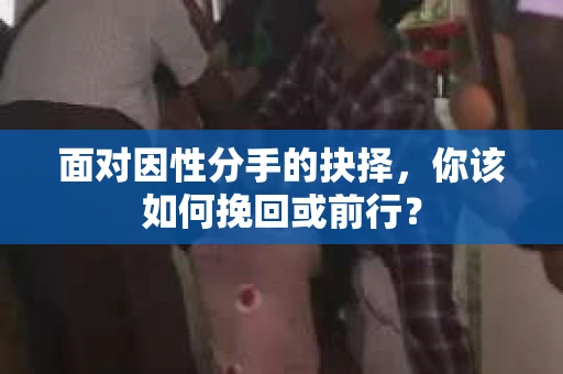 面对因性分手的抉择，你该如何挽回或前行？