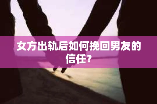 女方出轨后如何挽回男友的信任？