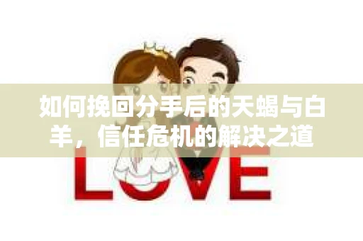 如何挽回分手后的天蝎与白羊，信任危机的解决之道