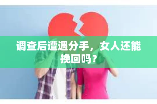 调查后遭遇分手，女人还能挽回吗？