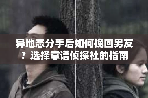 异地恋分手后如何挽回男友？选择靠谱侦探社的指南