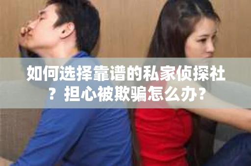 如何选择靠谱的私家侦探社？担心被欺骗怎么办？