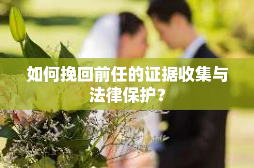 如何挽回前任的证据收集与法律保护？