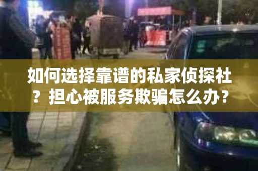 如何选择靠谱的私家侦探社？担心被服务欺骗怎么办？