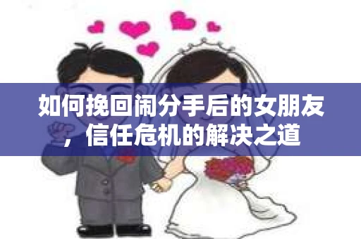 如何挽回闹分手后的女朋友，信任危机的解决之道