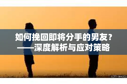 如何挽回即将分手的男友？——深度解析与应对策略