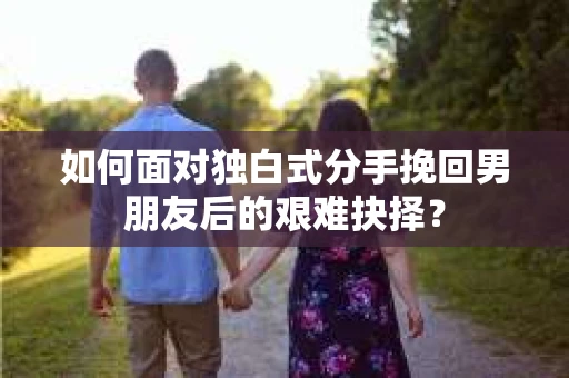 如何面对独白式分手挽回男朋友后的艰难抉择？