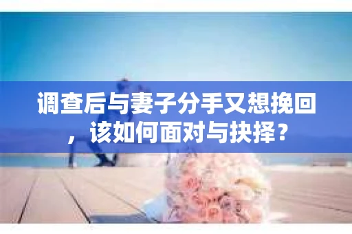 调查后与妻子分手又想挽回，该如何面对与抉择？