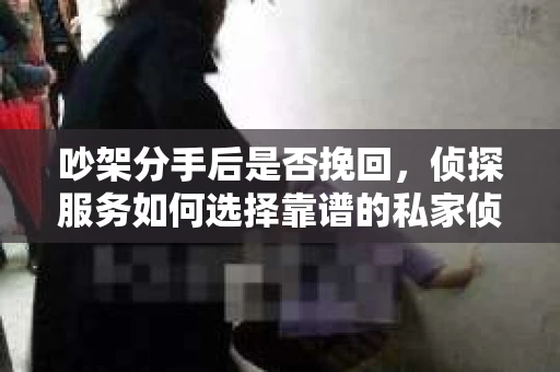吵架分手后是否挽回，侦探服务如何选择靠谱的私家侦探社？