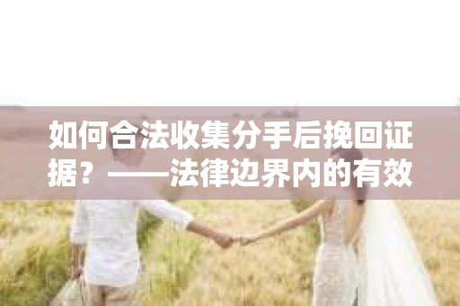 如何合法收集分手后挽回证据？——法律边界内的有效策略