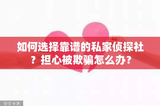 如何选择靠谱的私家侦探社？担心被欺骗怎么办？