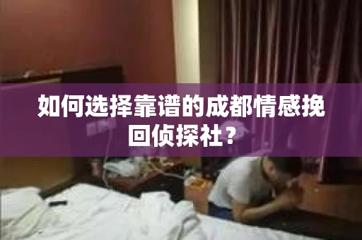 如何选择靠谱的成都情感挽回侦探社？