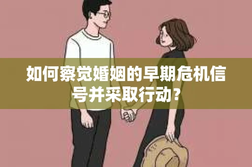 如何察觉婚姻的早期危机信号并采取行动？