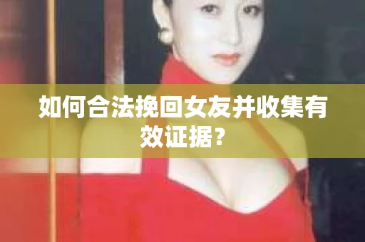 如何合法挽回女友并收集有效证据？